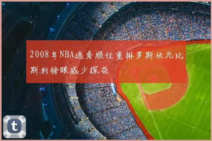 2008年NBA选秀顺位重排罗斯状元比斯利榜眼威少探花