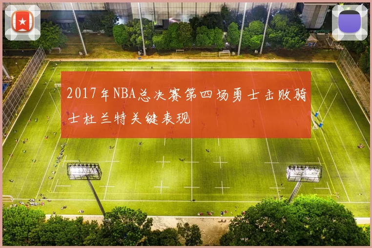 2017年NBA总决赛第四场勇士击败骑士杜兰特关键表现