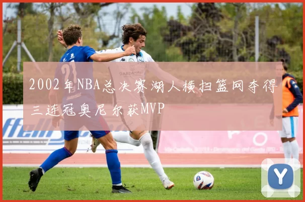 2002年NBA总决赛湖人横扫篮网夺得三连冠奥尼尔获MVP