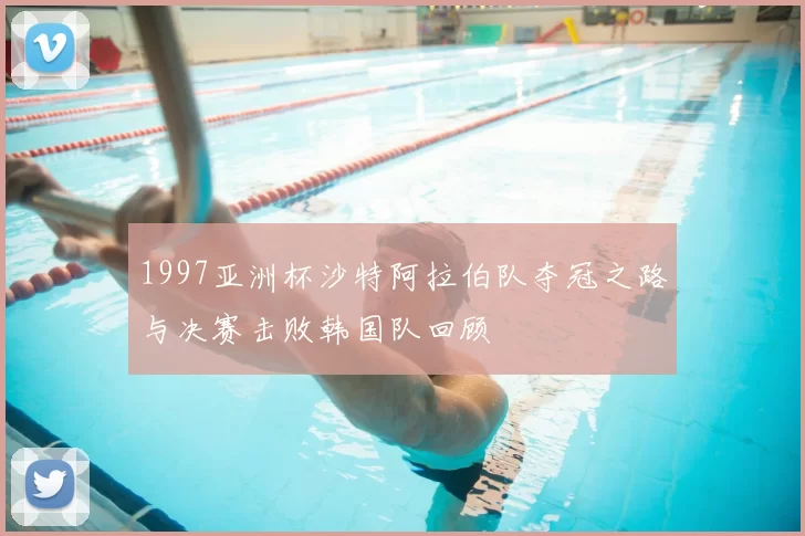 1997亚洲杯沙特阿拉伯队夺冠之路与决赛击败韩国队回顾