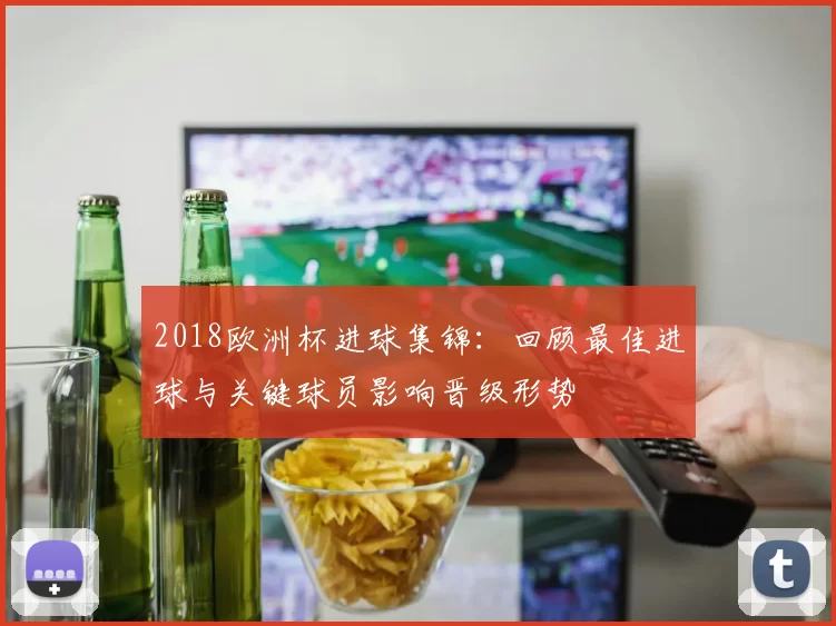 2018欧洲杯进球集锦：回顾最佳进球与关键球员影响晋级形势