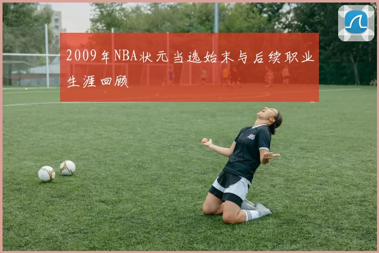 2009年NBA状元当选始末与后续职业生涯回顾