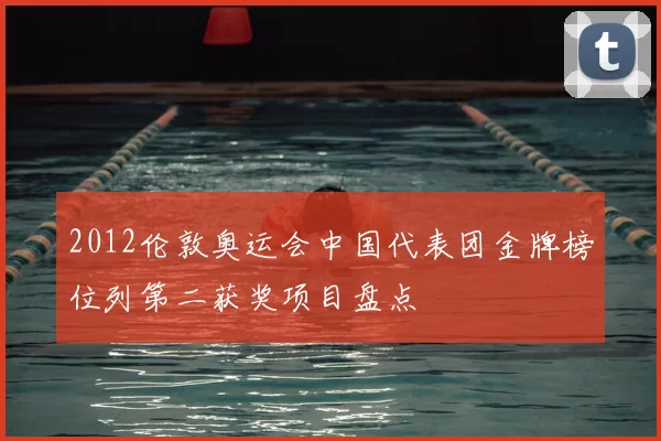 2012伦敦奥运会中国代表团金牌榜位列第二获奖项目盘点