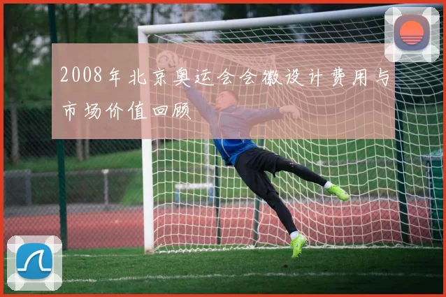 2008年北京奥运会会徽设计费用与市场价值回顾