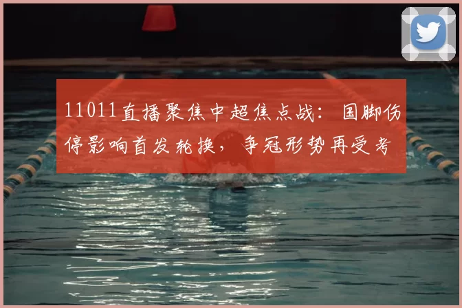 11011直播聚焦中超焦点战：国脚伤停影响首发轮换，争冠形势再受考验