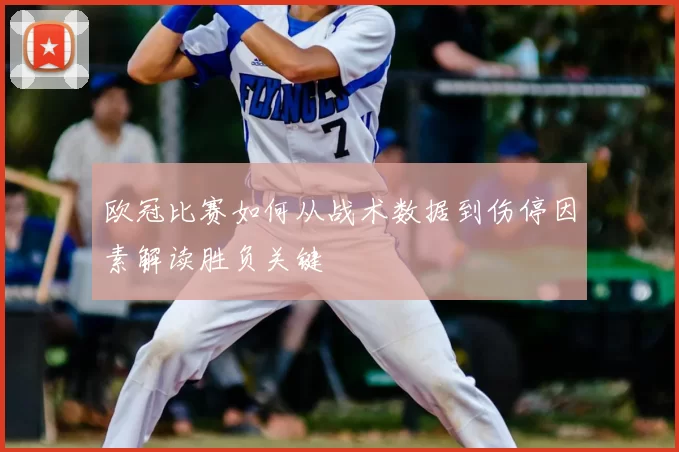 欧冠比赛如何从战术数据到伤停因素解读胜负关键