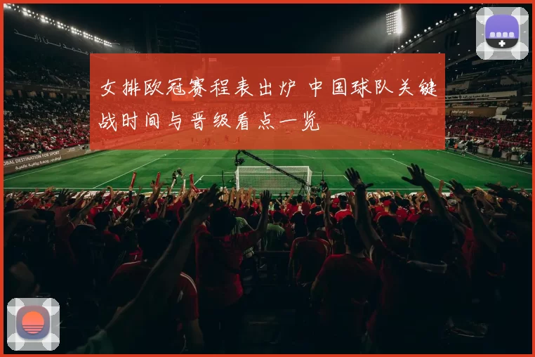 女排欧冠赛程表出炉 中国球队关键战时间与晋级看点一览