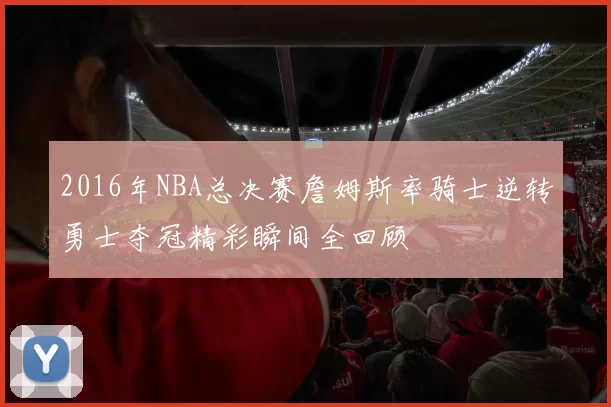 2016年NBA总决赛詹姆斯率骑士逆转勇士夺冠精彩瞬间全回顾