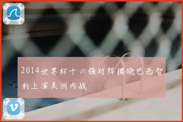 2014世界杯十六强对阵揭晓巴西智利上演美洲内战