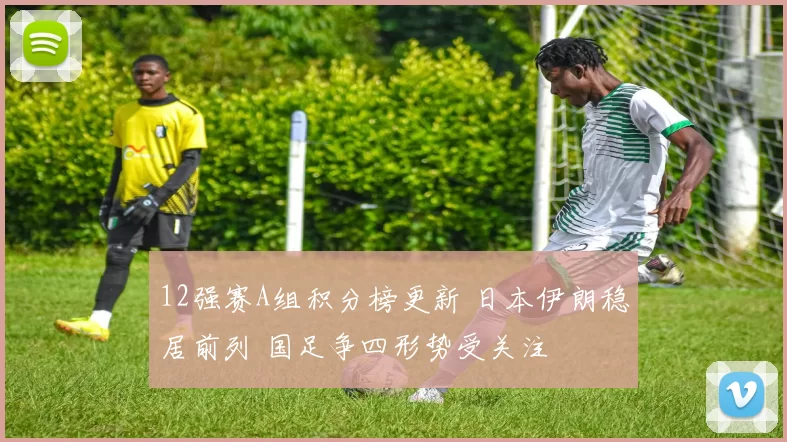 12强赛A组积分榜更新 日本伊朗稳居前列 国足争四形势受关注