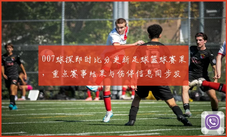 007球探即时比分更新足球篮球赛果，重点赛事结果与伤停信息同步发布