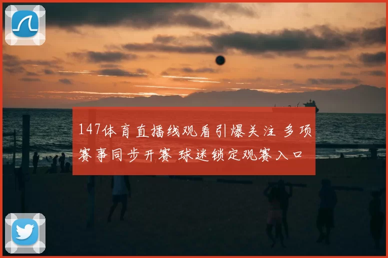 147体育直播线观看引爆关注 多项赛事同步开赛 球迷锁定观赛入口