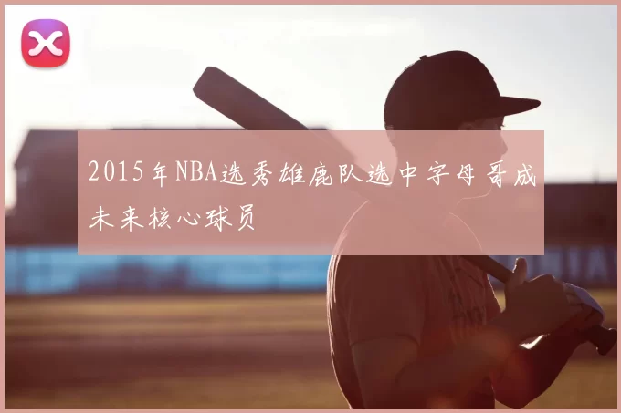 2015年NBA选秀雄鹿队选中字母哥成未来核心球员