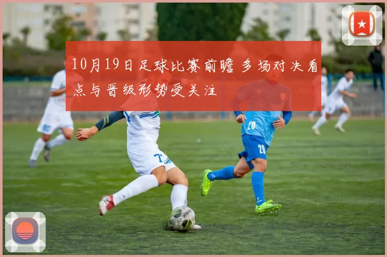 10月19日足球比赛前瞻 多场对决看点与晋级形势受关注
