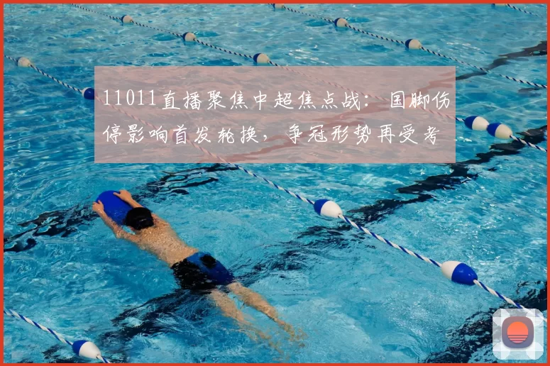 11011直播聚焦中超焦点战：国脚伤停影响首发轮换，争冠形势再受考验