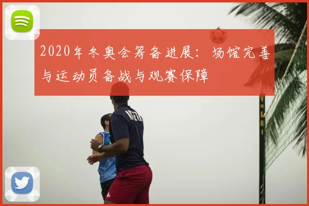 2020年冬奥会筹备进展：场馆完善与运动员备战与观赛保障