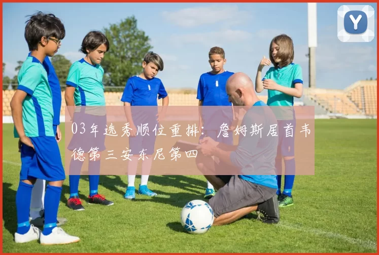 03年选秀顺位重排：詹姆斯居首韦德第三安东尼第四