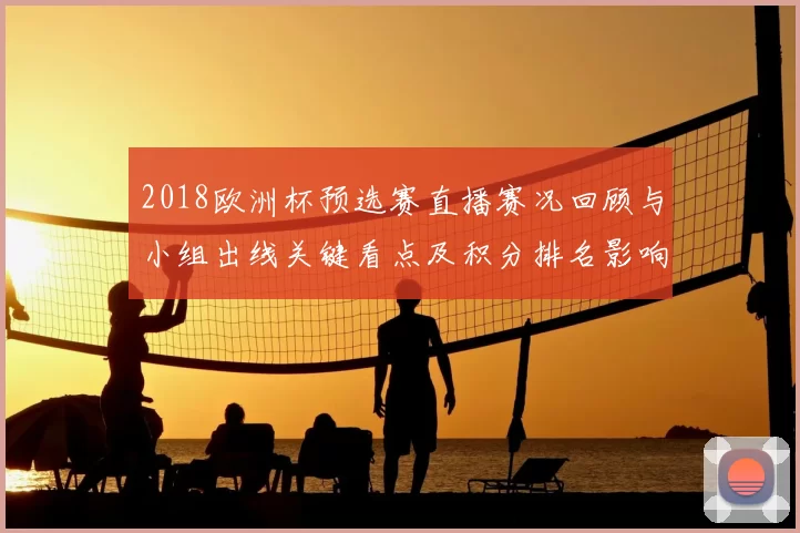 2018欧洲杯预选赛直播赛况回顾与小组出线关键看点及积分排名影响