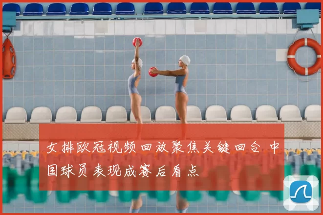 女排欧冠视频回放聚焦关键回合 中国球员表现成赛后看点