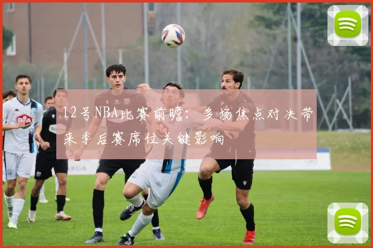 12号NBA比赛前瞻：多场焦点对决带来季后赛席位关键影响