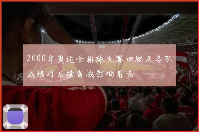 2000年奥运会排球决赛回顾及各队成绩对后续备战影响看点