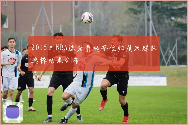 2015年NBA选秀首轮签位归属及球队选择结果公布