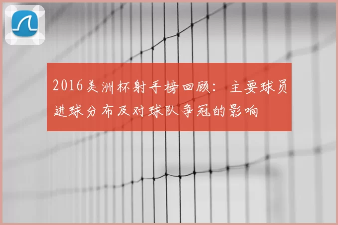 2016美洲杯射手榜回顾：主要球员进球分布及对球队争冠的影响