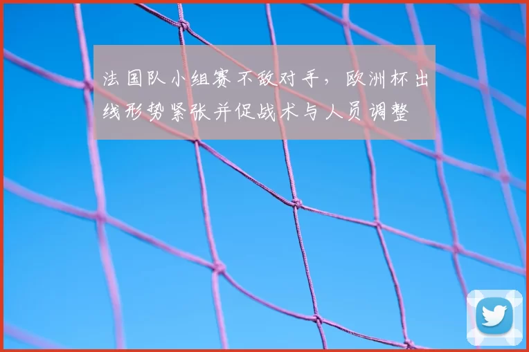 法国队小组赛不敌对手，欧洲杯出线形势紧张并促战术与人员调整