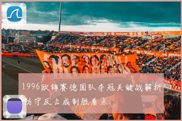 1996欧锦赛德国队夺冠关键战解析 防守反击成制胜看点