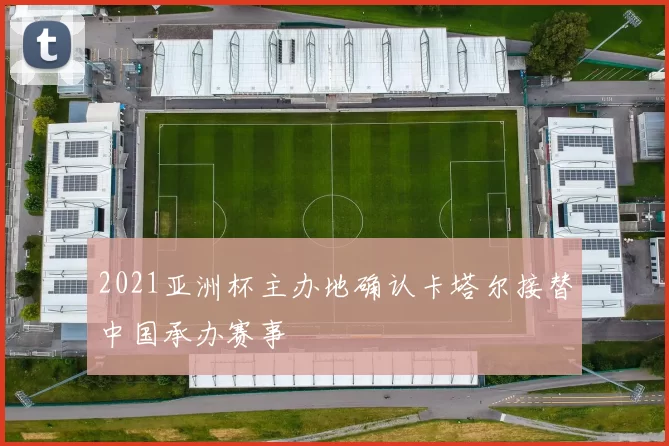 2021亚洲杯主办地确认卡塔尔接替中国承办赛事