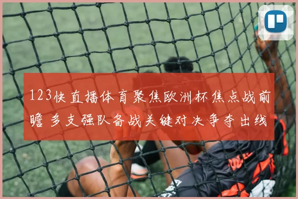 123快直播体育聚焦欧洲杯焦点战前瞻 多支强队备战关键对决争夺出线主动权