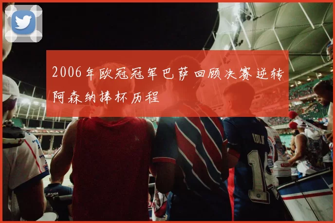 2006年欧冠冠军巴萨回顾决赛逆转阿森纳捧杯历程