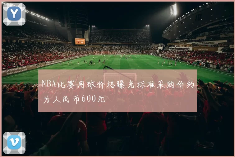NBA比赛用球价格曝光标准采购价约为人民币600元