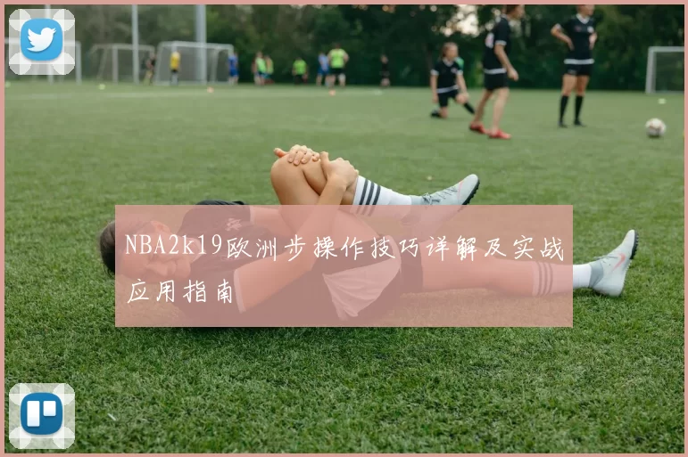 NBA2k19欧洲步操作技巧详解及实战应用指南