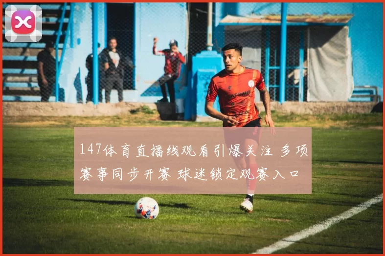 147体育直播线观看引爆关注 多项赛事同步开赛 球迷锁定观赛入口