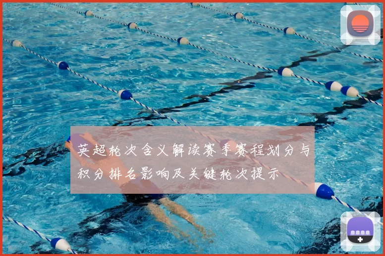 英超轮次含义解读赛季赛程划分与积分排名影响及关键轮次提示