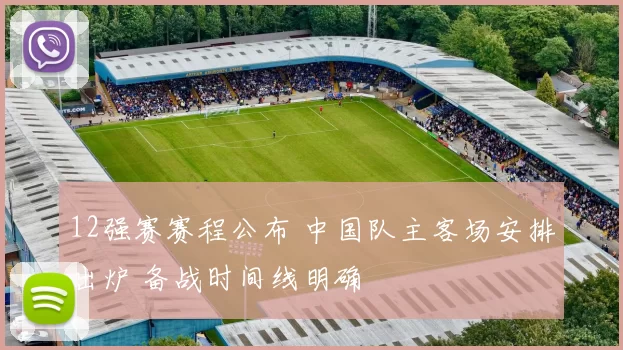 12强赛赛程公布 中国队主客场安排出炉 备战时间线明确