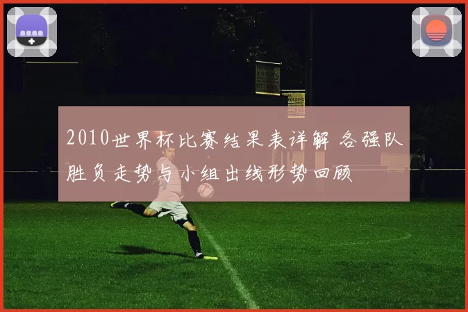 2010世界杯比赛结果表详解 各强队胜负走势与小组出线形势回顾