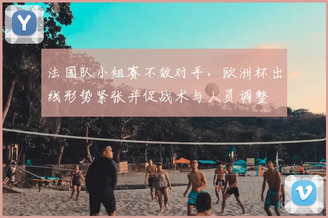 法国队小组赛不敌对手，欧洲杯出线形势紧张并促战术与人员调整