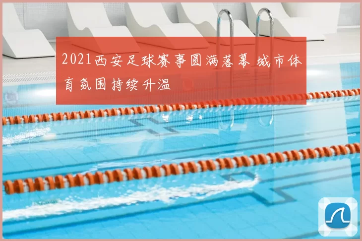 2021西安足球赛事圆满落幕 城市体育氛围持续升温