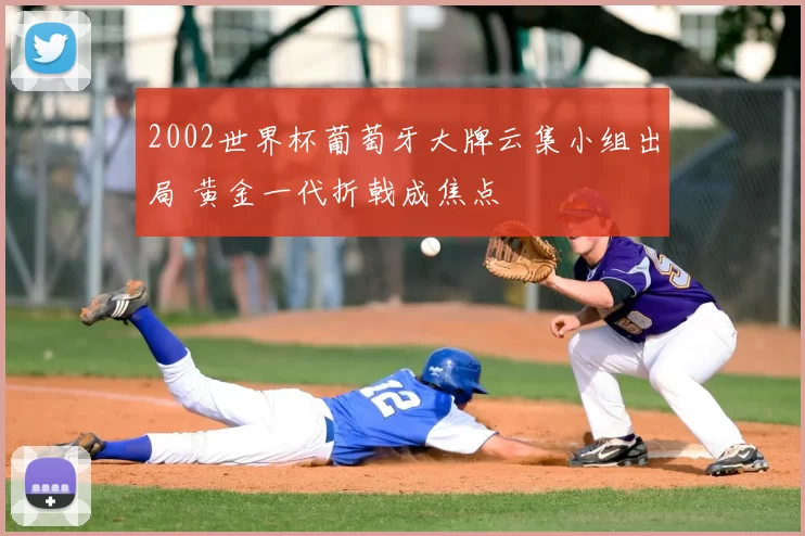 2002世界杯葡萄牙大牌云集小组出局 黄金一代折戟成焦点