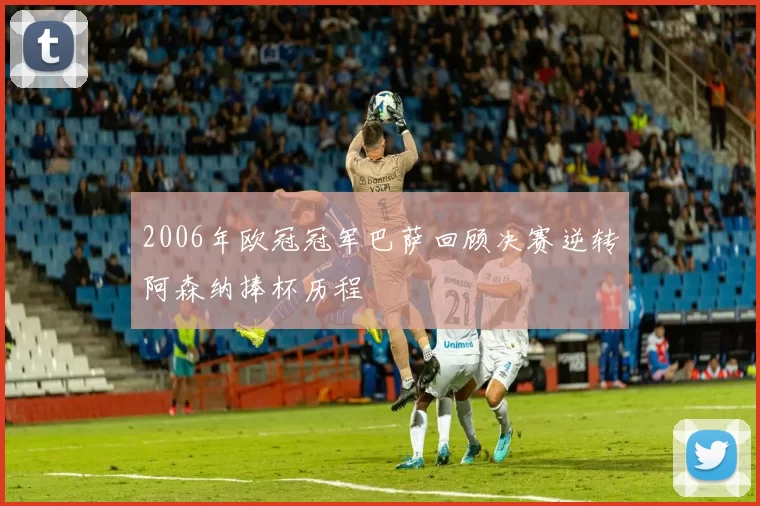 2006年欧冠冠军巴萨回顾决赛逆转阿森纳捧杯历程