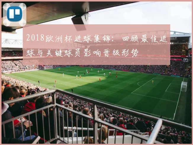 2018欧洲杯进球集锦：回顾最佳进球与关键球员影响晋级形势