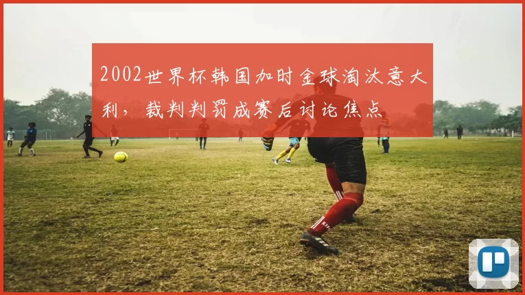 2002世界杯韩国加时金球淘汰意大利，裁判判罚成赛后讨论焦点