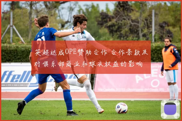 英超达成OPE赞助合作 合作条款及对俱乐部商业和球衣权益的影响