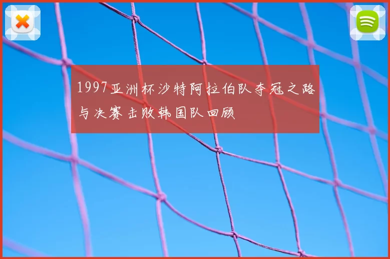 1997亚洲杯沙特阿拉伯队夺冠之路与决赛击败韩国队回顾