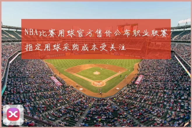 NBA比赛用球官方售价公布职业联赛指定用球采购成本受关注