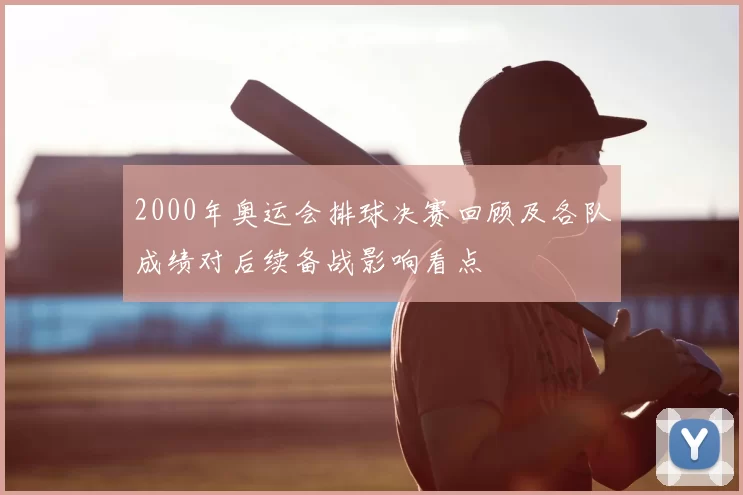 2000年奥运会排球决赛回顾及各队成绩对后续备战影响看点