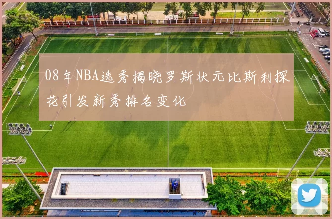 08年NBA选秀揭晓罗斯状元比斯利探花引发新秀排名变化