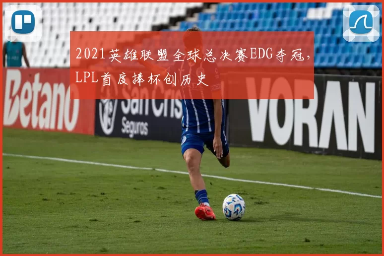 2021英雄联盟全球总决赛EDG夺冠，LPL首度捧杯创历史